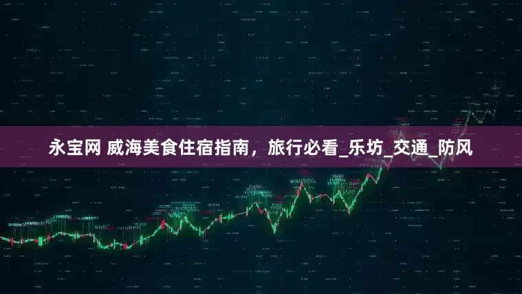 永宝网 威海美食住宿指南，旅行必看_乐坊_交通_防风