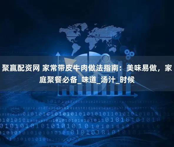 聚赢配资网 家常带皮牛肉做法指南：美味易做，家庭聚餐必备_味道_汤汁_时候