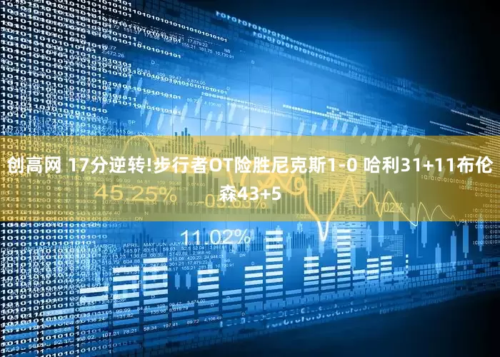创高网 17分逆转!步行者OT险胜尼克斯1-0 哈利31+11布伦森43+5