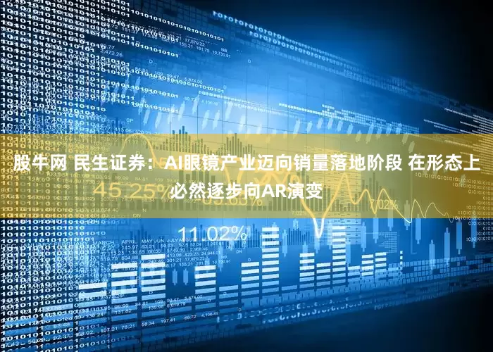 股牛网 民生证券：AI眼镜产业迈向销量落地阶段 在形态上必然逐步向AR演变
