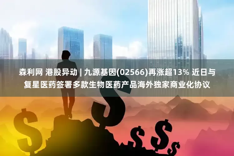 森利网 港股异动 | 九源基因(02566)再涨超13% 近日与复星医药签署多款生物医药产品海外独家商业化协议