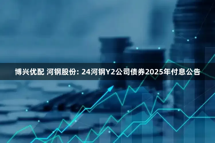 博兴优配 河钢股份: 24河钢Y2公司债券2025年付息公告