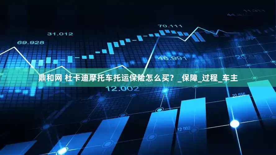鼎和网 杜卡迪摩托车托运保险怎么买？_保障_过程_车主