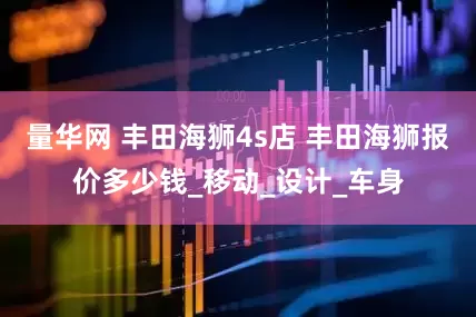 量华网 丰田海狮4s店 丰田海狮报价多少钱_移动_设计_车身