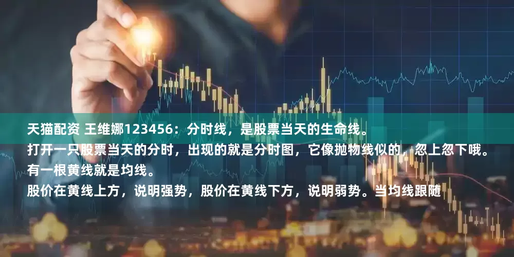 天猫配资 王维娜123456：分时线，是股票当天的生命线。
打开一只股票当天的分时，出现的就是分时图，它像抛物线似的，忽上忽下哦。
有一根黄线就是均线。
股价在黄线上方，说明强势，股价在黄线下方，说明弱势。当均线跟随
