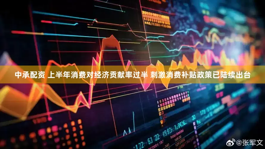 中承配资 上半年消费对经济贡献率过半 刺激消费补贴政策已陆续出台