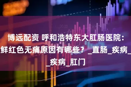 博远配资 呼和浩特东大肛肠医院：便血鲜红色无痛原因有哪些？_直肠_疾病_肛门