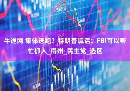 牛途网 集体逃跑？特朗普喊话：FBI可以帮忙抓人_得州_民主党_选区