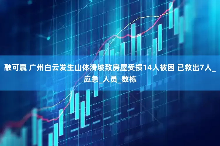融可赢 广州白云发生山体滑坡致房屋受损14人被困 已救出7人_应急_人员_数栋