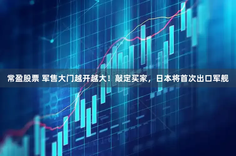 常盈股票 军售大门越开越大！敲定买家，日本将首次出口军舰