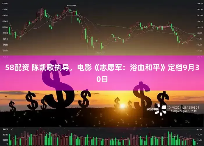58配资 陈凯歌执导，电影《志愿军：浴血和平》定档9月30日