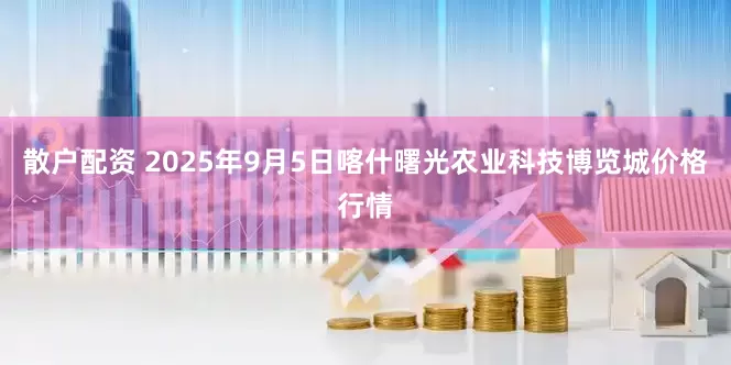 散户配资 2025年9月5日喀什曙光农业科技博览城价格行情