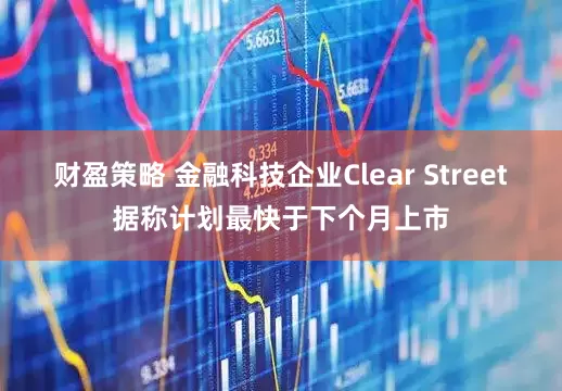 财盈策略 金融科技企业Clear Street据称计划最快于下个月上市