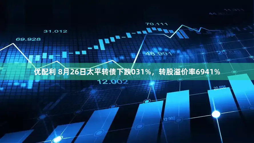 优配利 8月26日太平转债下跌031%,转股溢价率6941%