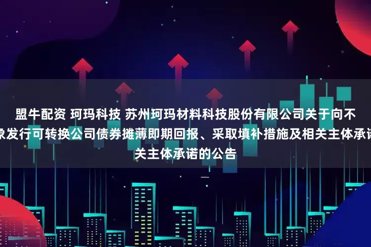 盟牛配资 珂玛科技 苏州珂玛材料科技股份有限公司关于向不特定对象发行可转换公司债券摊薄即期回报、采取填补措施及相关主体承诺的公告