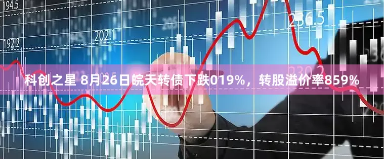 科创之星 8月26日皖天转债下跌019%,转股溢价率859%