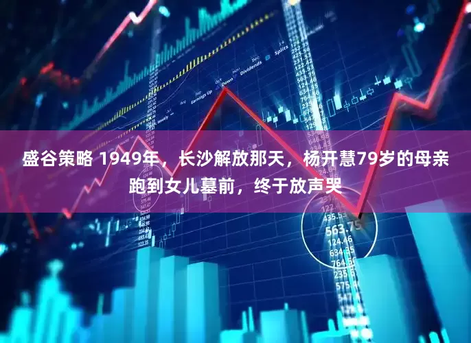 盛谷策略 1949年，长沙解放那天，杨开慧79岁的母亲跑到女儿墓前，终于放声哭