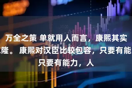 万全之策 单就用人而言，康熙其实不如乾隆。 康熙对汉臣比较包容，只要有能力，人